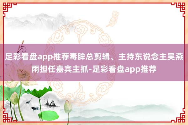 足彩看盘app推荐毒眸总剪辑、主持东说念主吴燕雨担任嘉宾主抓-足彩看盘app推荐