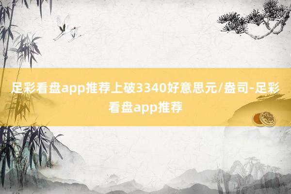 足彩看盘app推荐上破3340好意思元/盎司-足彩看盘app推荐