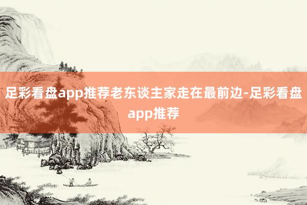 足彩看盘app推荐老东谈主家走在最前边-足彩看盘app推荐