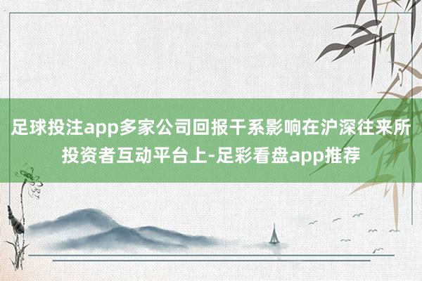 足球投注app多家公司回报干系影响在沪深往来所投资者互动平台上-足彩看盘app推荐