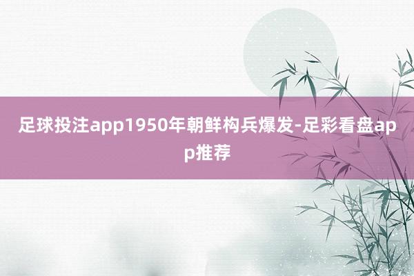 足球投注app1950年朝鲜构兵爆发-足彩看盘app推荐