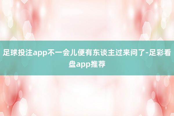 足球投注app不一会儿便有东谈主过来问了-足彩看盘app推荐