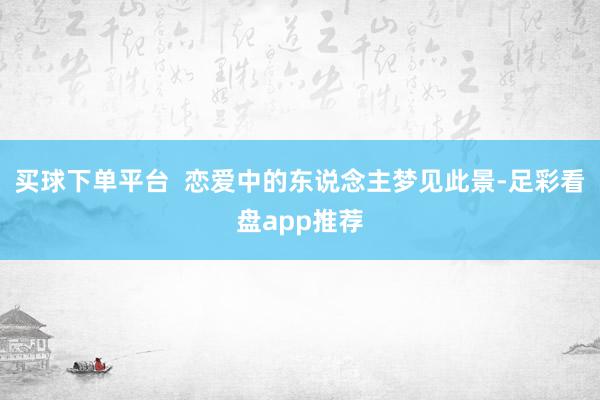 买球下单平台  恋爱中的东说念主梦见此景-足彩看盘app推荐