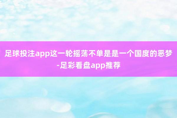 足球投注app这一轮摇荡不单是是一个国度的恶梦-足彩看盘app推荐
