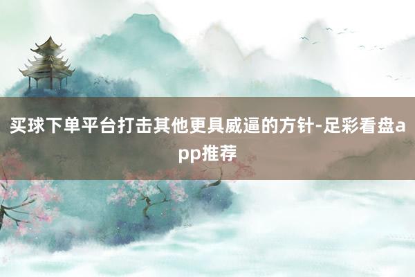 买球下单平台打击其他更具威逼的方针-足彩看盘app推荐