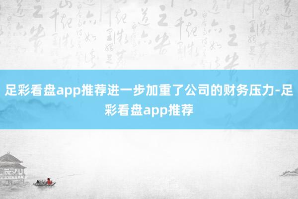 足彩看盘app推荐进一步加重了公司的财务压力-足彩看盘app推荐
