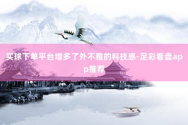买球下单平台增多了外不雅的科技感-足彩看盘app推荐