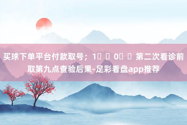 买球下单平台付款取号；1️⃣0️⃣第二次看诊前取第九点查验后果-足彩看盘app推荐