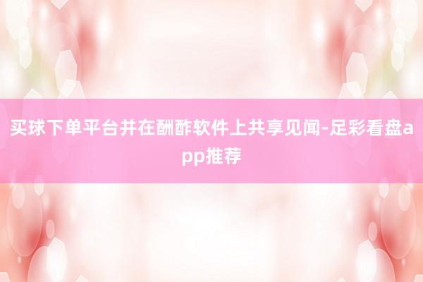 买球下单平台并在酬酢软件上共享见闻-足彩看盘app推荐