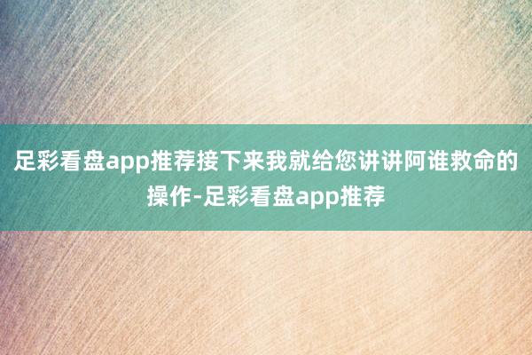 足彩看盘app推荐接下来我就给您讲讲阿谁救命的操作-足彩看盘app推荐