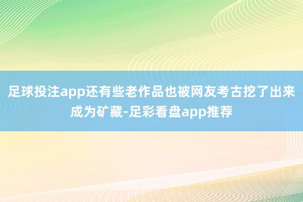足球投注app还有些老作品也被网友考古挖了出来成为矿藏-足彩看盘app推荐