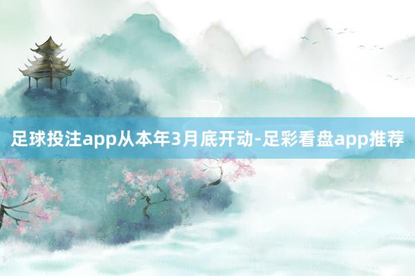 足球投注app　　从本年3月底开动-足彩看盘app推荐