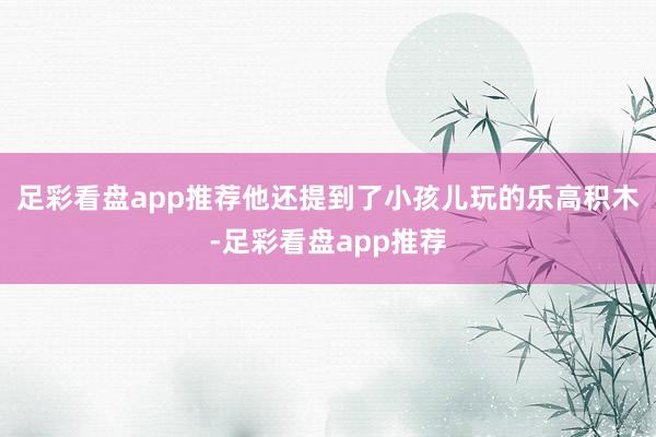 足彩看盘app推荐他还提到了小孩儿玩的乐高积木-足彩看盘app推荐