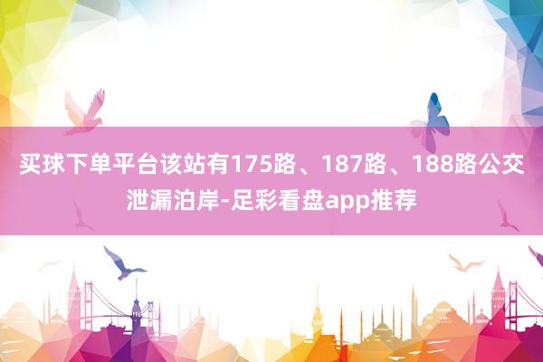 买球下单平台该站有175路、187路、188路公交泄漏泊岸-足彩看盘app推荐