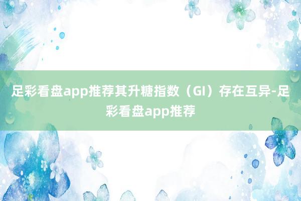 足彩看盘app推荐其升糖指数（GI）存在互异-足彩看盘app推荐