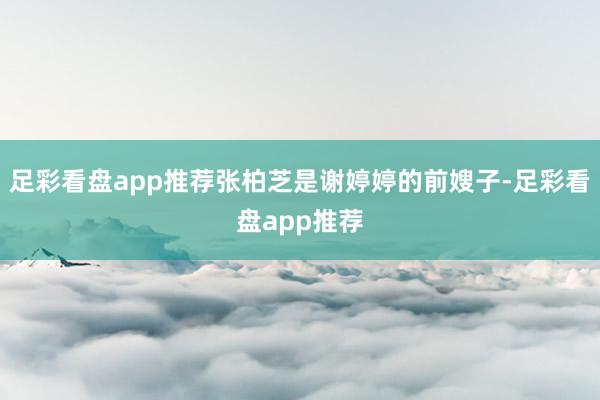 足彩看盘app推荐张柏芝是谢婷婷的前嫂子-足彩看盘app推荐