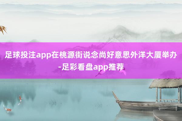 足球投注app在桃源街说念尚好意思外洋大厦举办-足彩看盘app推荐