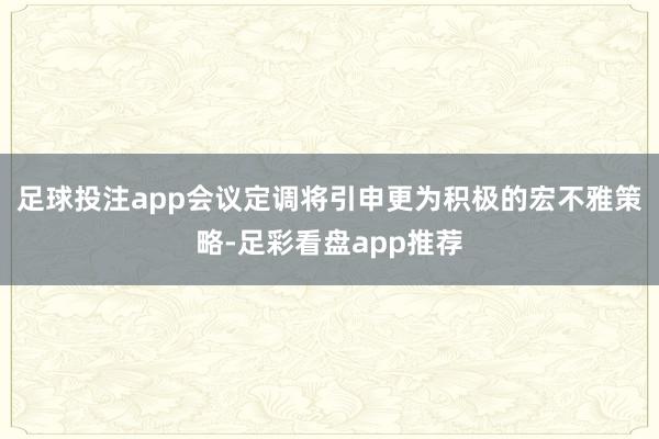 足球投注app会议定调将引申更为积极的宏不雅策略-足彩看盘app推荐