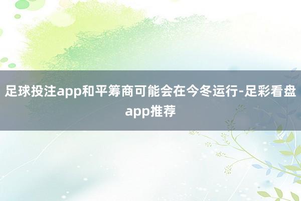 足球投注app和平筹商可能会在今冬运行-足彩看盘app推荐