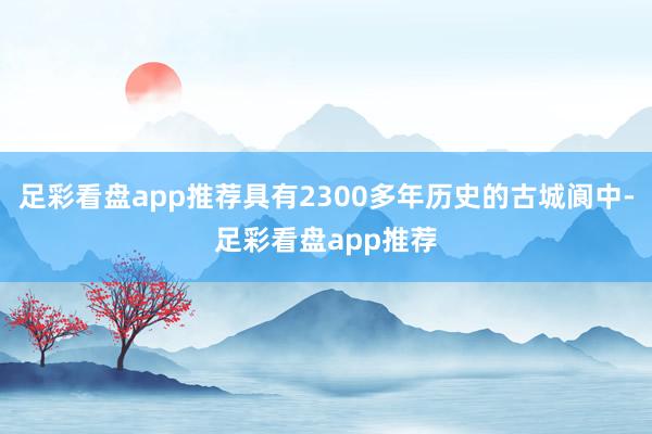 足彩看盘app推荐具有2300多年历史的古城阆中-足彩看盘app推荐
