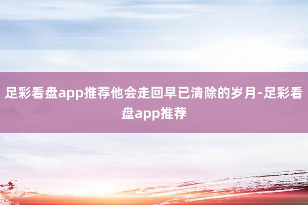 足彩看盘app推荐他会走回早已清除的岁月-足彩看盘app推荐