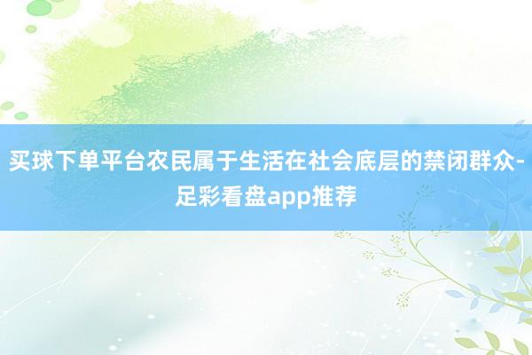 买球下单平台农民属于生活在社会底层的禁闭群众-足彩看盘app推荐