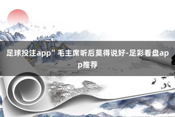 足球投注app”毛主席听后莫得说好-足彩看盘app推荐