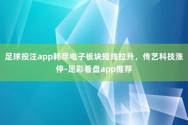 足球投注app耗尽电子板块短线拉升，传艺科技涨停-足彩看盘app推荐
