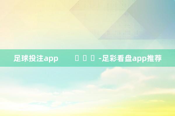 足球投注app        			-足彩看盘app推荐