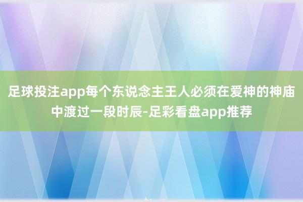 足球投注app每个东说念主王人必须在爱神的神庙中渡过一段时辰-足彩看盘app推荐