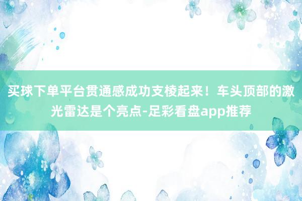买球下单平台贯通感成功支棱起来！车头顶部的激光雷达是个亮点-足彩看盘app推荐