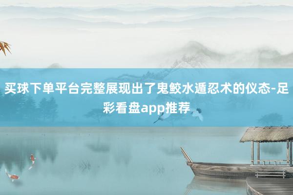 买球下单平台完整展现出了鬼鲛水遁忍术的仪态-足彩看盘app推荐