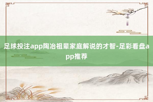 足球投注app陶冶祖辈家庭解说的才智-足彩看盘app推荐
