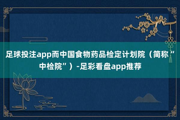 足球投注app　　而中国食物药品检定计划院（简称“中检院”）-足彩看盘app推荐