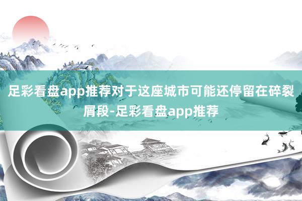 足彩看盘app推荐对于这座城市可能还停留在碎裂屑段-足彩看盘app推荐