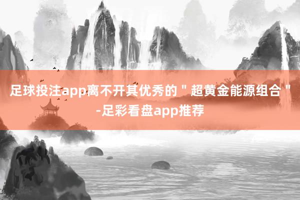 足球投注app离不开其优秀的＂超黄金能源组合＂-足彩看盘app推荐