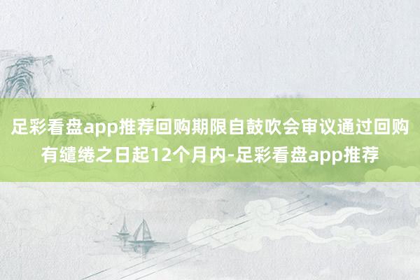 足彩看盘app推荐回购期限自鼓吹会审议通过回购有缱绻之日起12个月内-足彩看盘app推荐