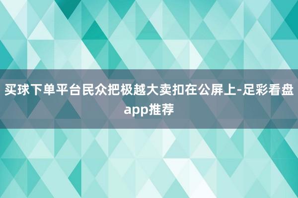 买球下单平台民众把极越大卖扣在公屏上-足彩看盘app推荐