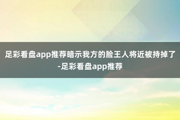 足彩看盘app推荐暗示我方的脸王人将近被持掉了-足彩看盘app推荐