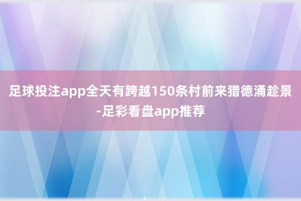 足球投注app全天有跨越150条村前来猎德涌趁景-足彩看盘app推荐