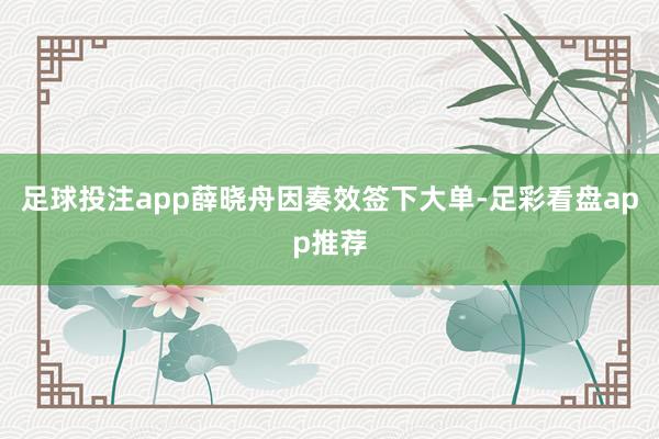 足球投注app薛晓舟因奏效签下大单-足彩看盘app推荐