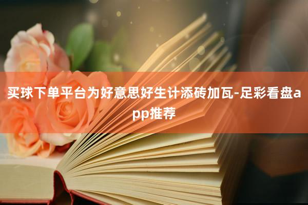 买球下单平台为好意思好生计添砖加瓦-足彩看盘app推荐