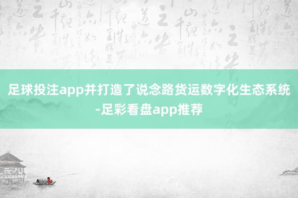 足球投注app并打造了说念路货运数字化生态系统-足彩看盘app推荐