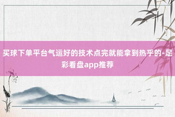 买球下单平台气运好的技术点完就能拿到热乎的-足彩看盘app推荐