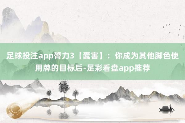 足球投注app膂力3【蠹害】：你成为其他脚色使用牌的目标后-足彩看盘app推荐
