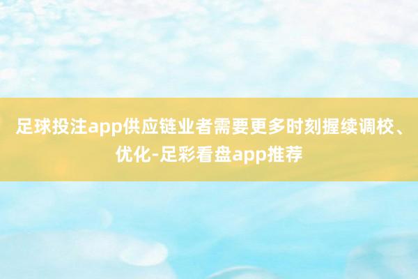 足球投注app供应链业者需要更多时刻握续调校、优化-足彩看盘app推荐
