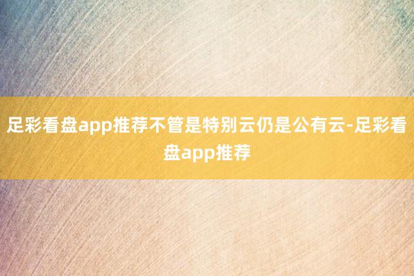 足彩看盘app推荐不管是特别云仍是公有云-足彩看盘app推荐