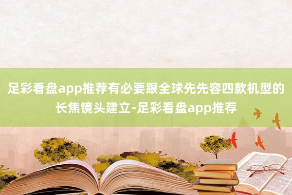 足彩看盘app推荐有必要跟全球先先容四款机型的长焦镜头建立-足彩看盘app推荐
