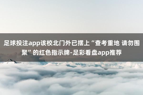 足球投注app该校北门外已摆上“查考重地 请勿围聚”的红色指示牌-足彩看盘app推荐