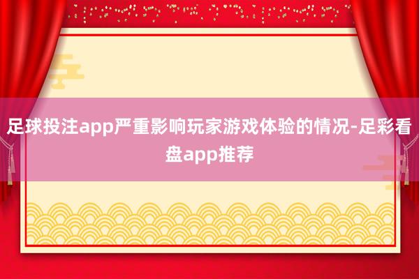 足球投注app严重影响玩家游戏体验的情况-足彩看盘app推荐